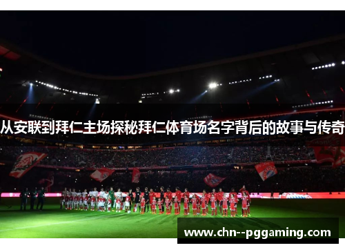 从安联到拜仁主场探秘拜仁体育场名字背后的故事与传奇