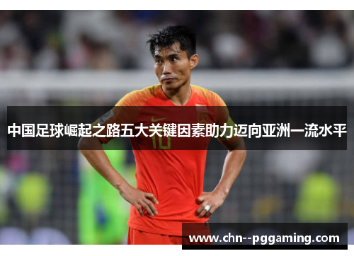 中国足球崛起之路五大关键因素助力迈向亚洲一流水平