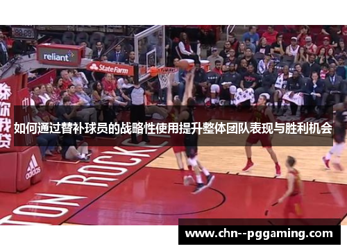 如何通过替补球员的战略性使用提升整体团队表现与胜利机会