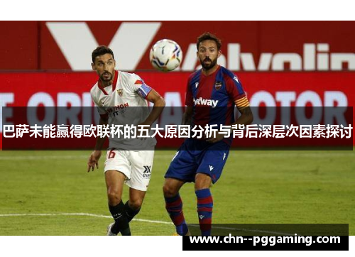 巴萨未能赢得欧联杯的五大原因分析与背后深层次因素探讨 巴萨未能赢得欧联杯的五大原因分析与背后深层次因素探讨
