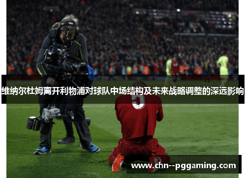 维纳尔杜姆离开利物浦对球队中场结构及未来战略调整的深远影响 维纳尔杜姆离开利物浦对球队中场结构及未来战略调整的深远影响