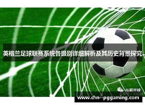 英格兰足球联赛系统各级别详细解析及其历史背景探究