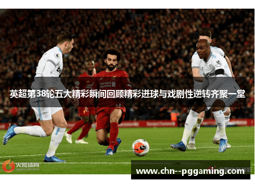 英超第38轮五大精彩瞬间回顾精彩进球与戏剧性逆转齐聚一堂 英超第38轮五大精彩瞬间回顾精彩进球与戏剧性逆转齐聚一堂