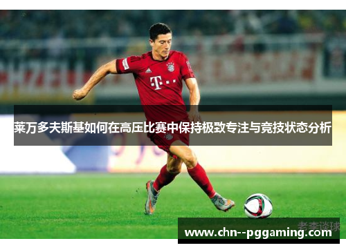 莱万多夫斯基如何在高压比赛中保持极致专注与竞技状态分析 莱万多夫斯基如何在高压比赛中保持极致专注与竞技状态分析