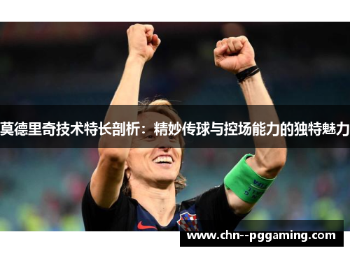 莫德里奇技术特长剖析:精妙传球与控场能力的独特魅力 莫德里奇技术特长剖析:精妙传球与控场能力的独特魅力