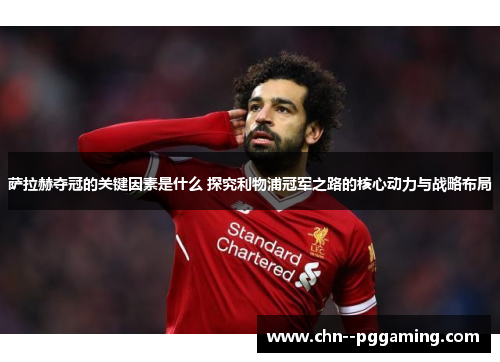萨拉赫夺冠的关键因素是什么 探究利物浦冠军之路的核心动力与战略布局 萨拉赫夺冠的关键因素是什么 探究利物浦冠军之路的核心动力与战略布局