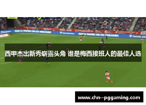 西甲杰出新秀崭露头角 谁是梅西接班人的最佳人选