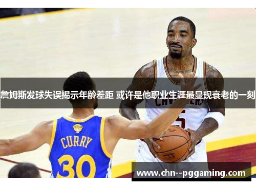 詹姆斯发球失误揭示年龄差距 或许是他职业生涯最显现衰老的一刻