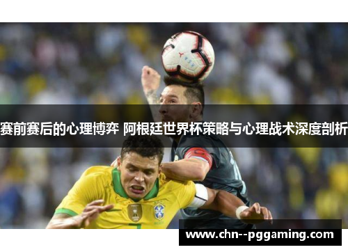 赛前赛后的心理博弈 阿根廷世界杯策略与心理战术深度剖析 赛前赛后的心理博弈 阿根廷世界杯策略与心理战术深度剖析