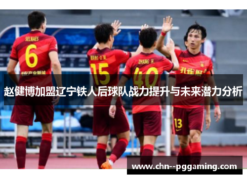 赵健博加盟辽宁铁人后球队战力提升与未来潜力分析