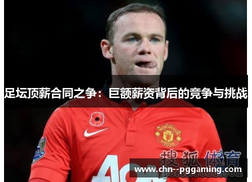 足坛顶薪合同之争:巨额薪资背后的竞争与挑战 足坛顶薪合同之争:巨额薪资背后的竞争与挑战