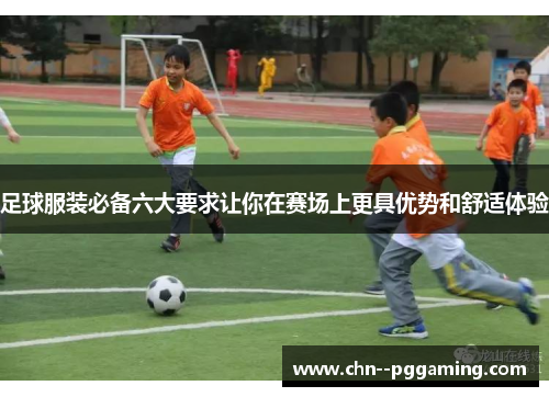 足球服装必备六大要求让你在赛场上更具优势和舒适体验