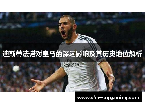 迪斯蒂法诺对皇马的深远影响及其历史地位解析