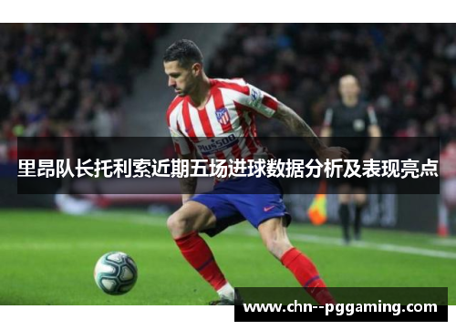里昂队长托利索近期五场进球数据分析及表现亮点