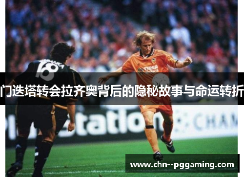 门迭塔转会拉齐奥背后的隐秘故事与命运转折 门迭塔转会拉齐奥背后的隐秘故事与命运转折