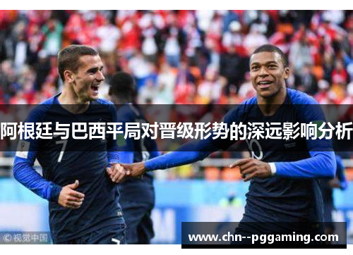 阿根廷与巴西平局对晋级形势的深远影响分析