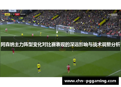 阿森纳主力阵型变化对比赛表现的深远影响与战术调整分析