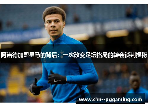 阿诺德加盟皇马的背后：一次改变足坛格局的转会谈判揭秘