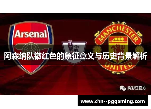 阿森纳队徽红色的象征意义与历史背景解析