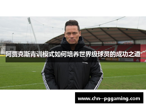 阿贾克斯青训模式如何培养世界级球员的成功之道