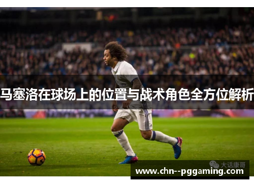 马塞洛在球场上的位置与战术角色全方位解析 马塞洛在球场上的位置与战术角色全方位解析