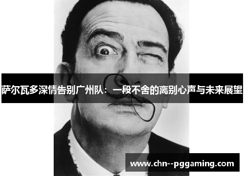 萨尔瓦多深情告别广州队:一段不舍的离别心声与未来展望 萨尔瓦多深情告别广州队:一段不舍的离别心声与未来展望