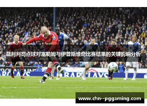 裁判判罚点球对富勒姆与伊普斯维奇比赛结果的关键影响分析 裁判判罚点球对富勒姆与伊普斯维奇比赛结果的关键影响分析