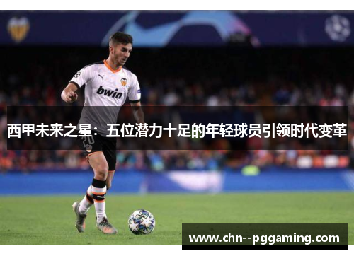 西甲未来之星:五位潜力十足的年轻球员引领时代变革 西甲未来之星:五位潜力十足的年轻球员引领时代变革