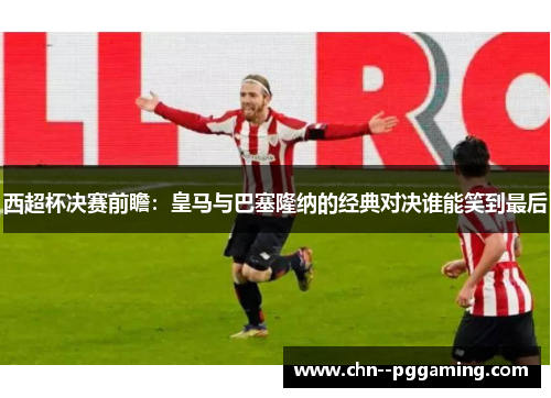 西超杯决赛前瞻:皇马与巴塞隆纳的经典对决谁能笑到最后 西超杯决赛前瞻:皇马与巴塞隆纳的经典对决谁能笑到最后