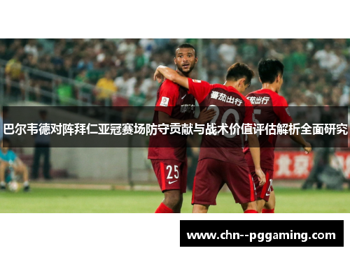 巴尔韦德对阵拜仁亚冠赛场防守贡献与战术价值评估解析全面研究