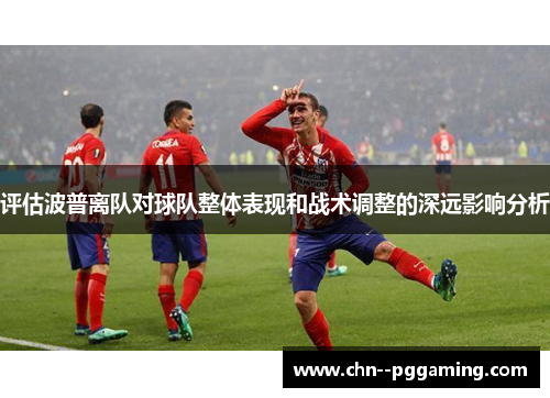 评估波普离队对球队整体表现和战术调整的深远影响分析 评估波普离队对球队整体表现和战术调整的深远影响分析