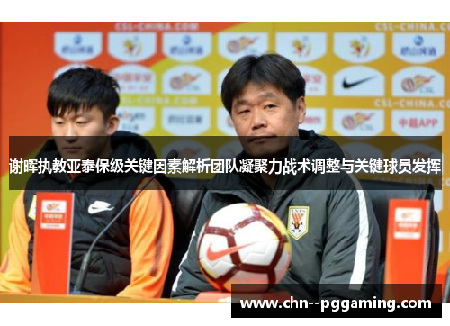 谢晖执教亚泰保级关键因素解析团队凝聚力战术调整与关键球员发挥 谢晖执教亚泰保级关键因素解析团队凝聚力战术调整与关键球员发挥