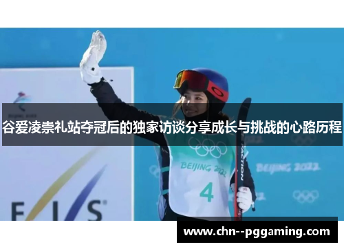 谷爱凌崇礼站夺冠后的独家访谈分享成长与挑战的心路历程