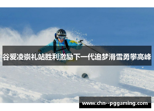 谷爱凌崇礼站胜利激励下一代追梦滑雪勇攀高峰