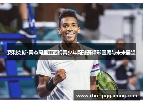 费利克斯·奥杰阿里亚西姆青少年网球赛精彩回顾与未来展望 费利克斯·奥杰阿里亚西姆青少年网球赛精彩回顾与未来展望