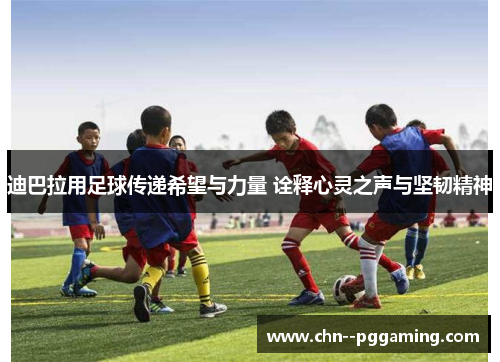 迪巴拉用足球传递希望与力量 诠释心灵之声与坚韧精神 迪巴拉用足球传递希望与力量 诠释心灵之声与坚韧精神