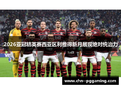 2026亚冠精英赛西亚区利雅得新月展现绝对统治力