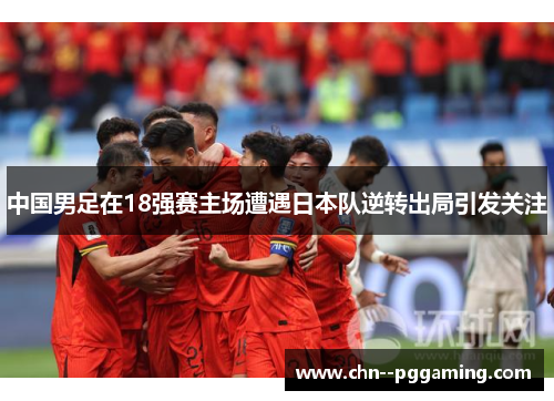 中国男足在18强赛主场遭遇日本队逆转出局引发关注