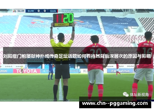 刘殿座门前屡献神扑成传奇足坛话题如何看待其背后深层次的原因与影响