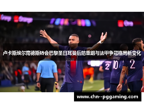 卢卡斯埃尔南德斯转会巴黎圣日耳曼后防重组与法甲争冠格局新变化