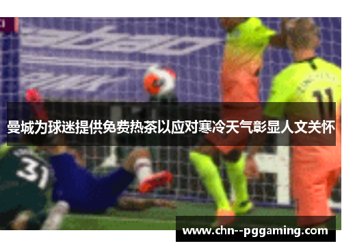 曼城为球迷提供免费热茶以应对寒冷天气彰显人文关怀