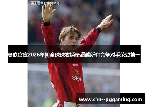 曼联官宣2026年初全球球衣销量超越所有竞争对手荣登第一