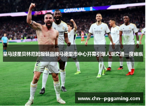 皇马球星贝林厄姆服装品牌马德里市中心开幕引爆人潮交通一度瘫痪 皇马球星贝林厄姆服装品牌马德里市中心开幕引爆人潮交通一度瘫痪