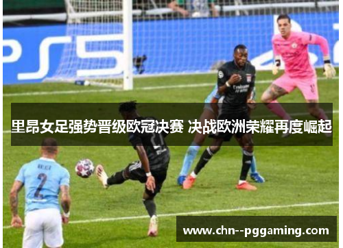 里昂女足强势晋级欧冠决赛 决战欧洲荣耀再度崛起