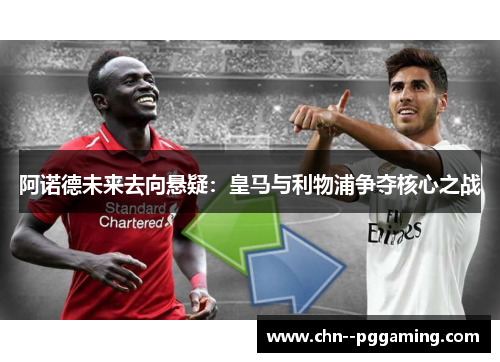 阿诺德未来去向悬疑：皇马与利物浦争夺核心之战