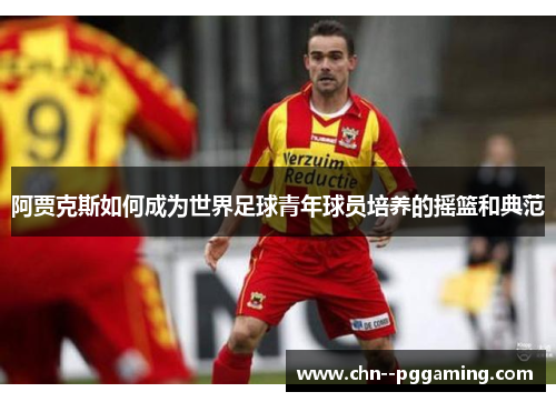 阿贾克斯如何成为世界足球青年球员培养的摇篮和典范