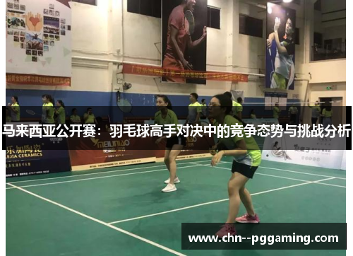 马来西亚公开赛：羽毛球高手对决中的竞争态势与挑战分析