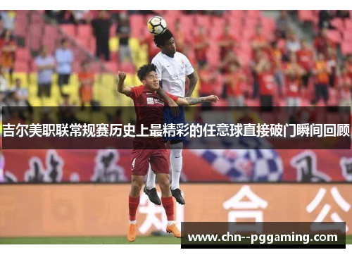 吉尔美职联常规赛历史上最精彩的任意球直接破门瞬间回顾