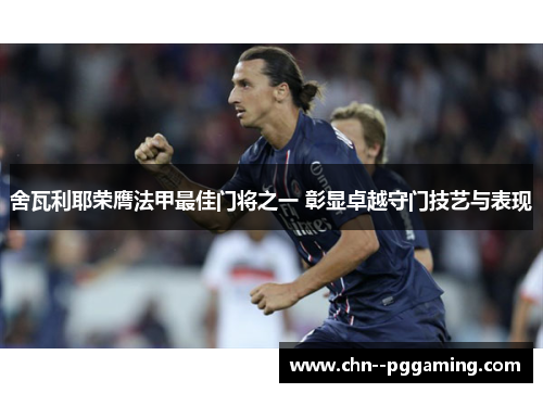 舍瓦利耶荣膺法甲最佳门将之一 彰显卓越守门技艺与表现 舍瓦利耶荣膺法甲最佳门将之一 彰显卓越守门技艺与表现
