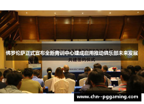 佛罗伦萨正式宣布全新青训中心建成启用推动俱乐部未来发展